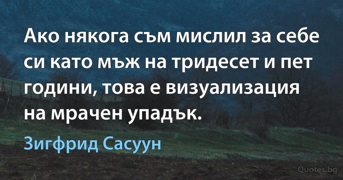 Ако някога съм мислил за себе си като мъж на тридесет и пет години, това е визуализация на мрачен упадък. (Зигфрид Сасуун)