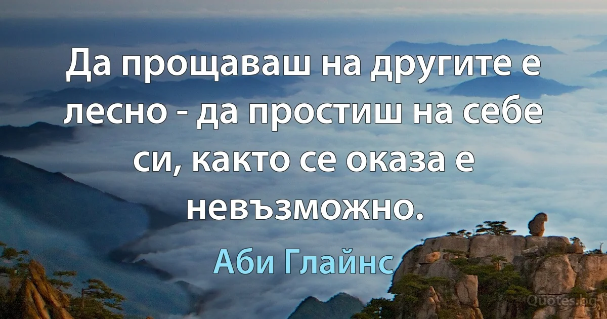 Да прощаваш на другите е лесно - да простиш на себе си, както се оказа е невъзможно. (Аби Глайнс)