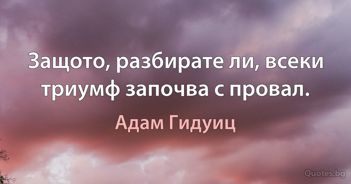 Защото, разбирате ли, всеки триумф започва с провал. (Адам Гидуиц)