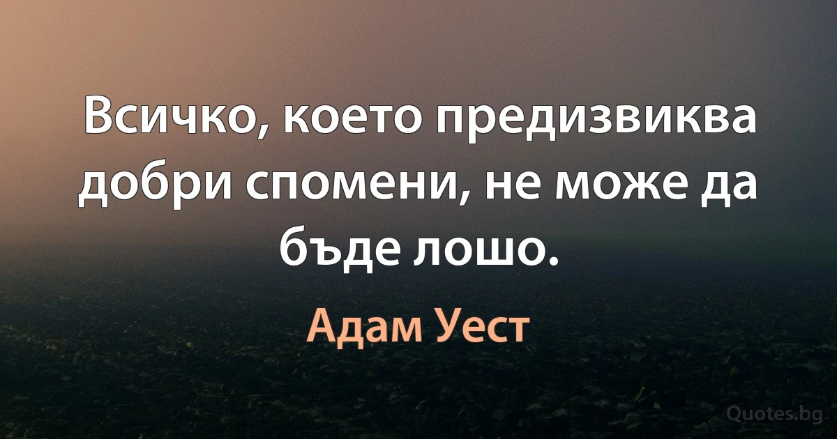 Всичко, което предизвиква добри спомени, не може да бъде лошо. (Адам Уест)