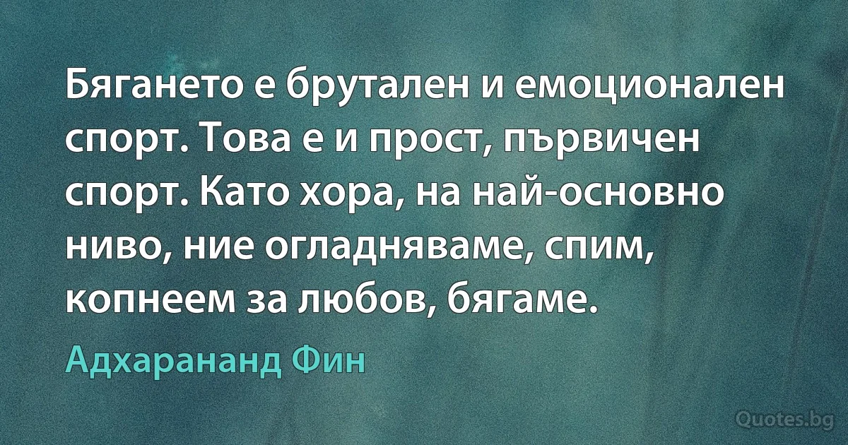 Бягането е брутален и емоционален спорт. Това е и прост, първичен спорт. Като хора, на най-основно ниво, ние огладняваме, спим, копнеем за любов, бягаме. (Адхарананд Фин)