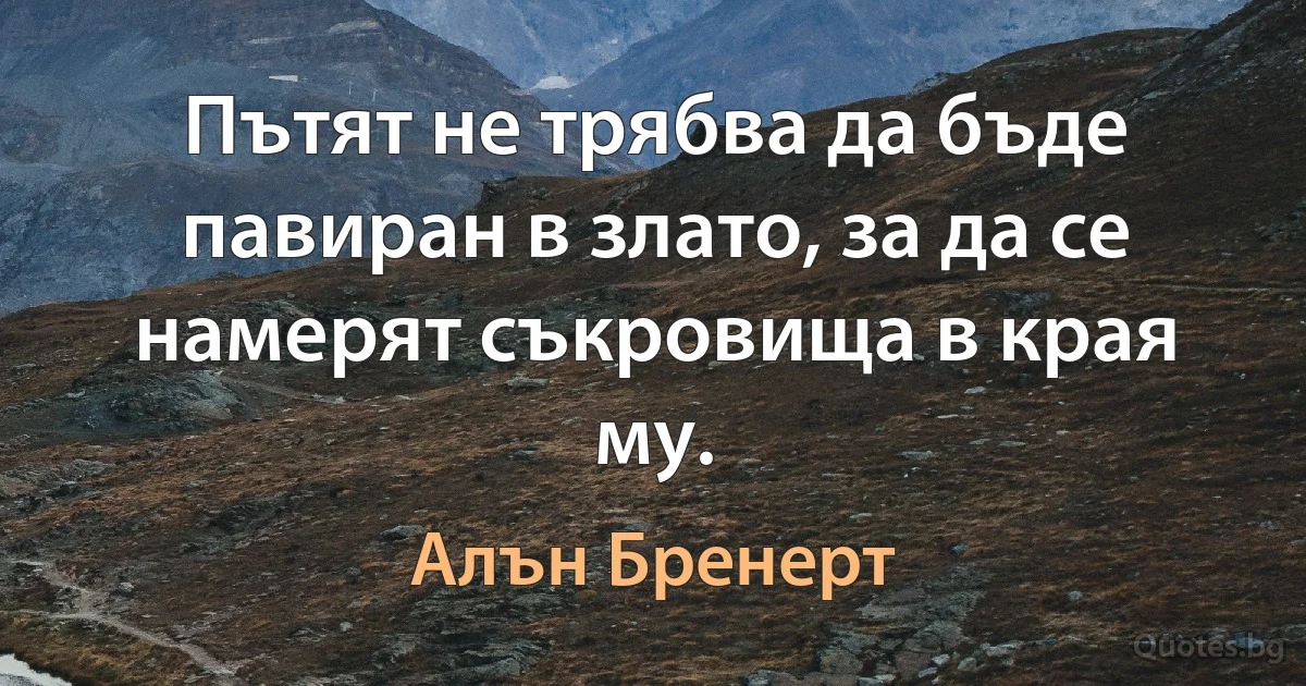 Пътят не трябва да бъде павиран в злато, за да се намерят съкровища в края му. (Алън Бренерт)