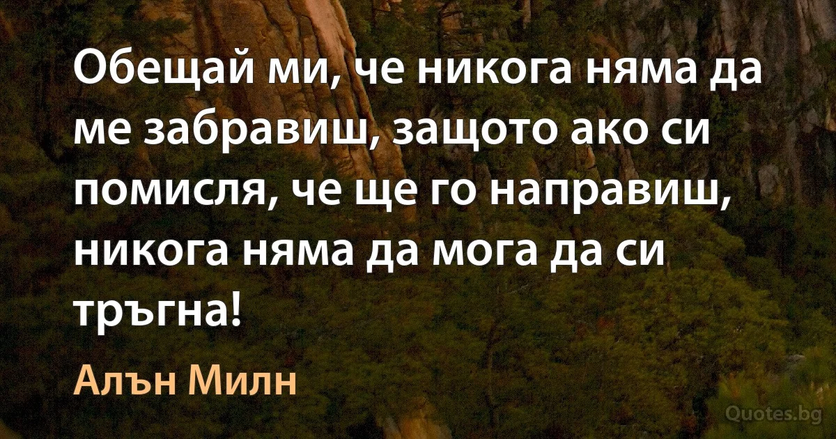 Обещай ми, че никога няма да ме забравиш, защото ако си помисля, че ще го направиш, никога няма да мога да си тръгна! (Алън Милн)