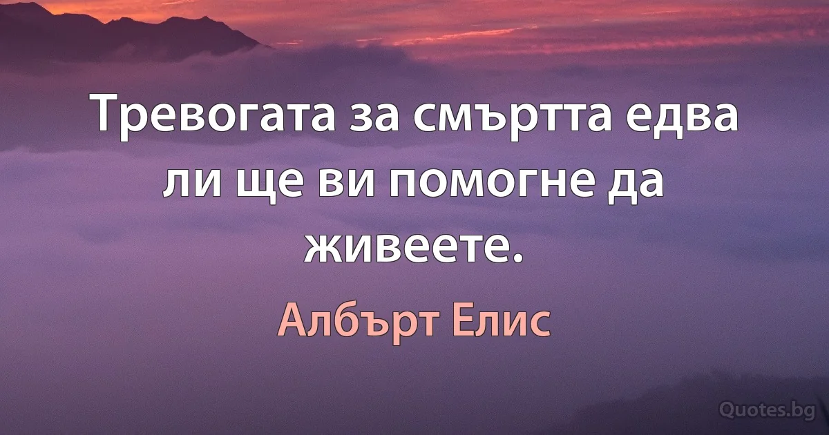 Тревогата за смъртта едва ли ще ви помогне да живеете. (Албърт Елис)