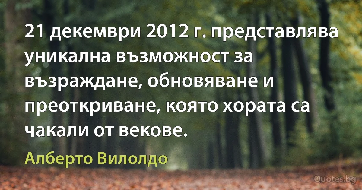 21 декември 2012 г. представлява уникална възможност за възраждане, обновяване и преоткриване, която хората са чакали от векове. (Алберто Вилолдо)