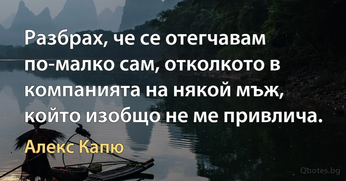 Разбрах, че се отегчавам по-малко сам, отколкото в компанията на някой мъж, който изобщо не ме привлича. (Алекс Капю)