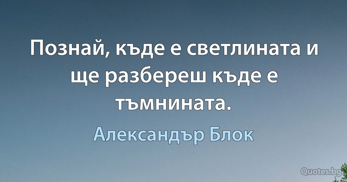 Познай, къде е светлината и ще разбереш къде е тъмнината. (Александър Блок)