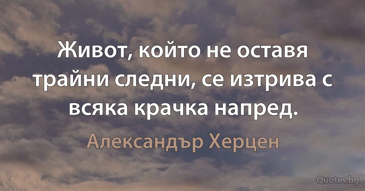 Живот, който не оставя трайни следни, се изтрива с всяка крачка напред. (Александър Херцен)