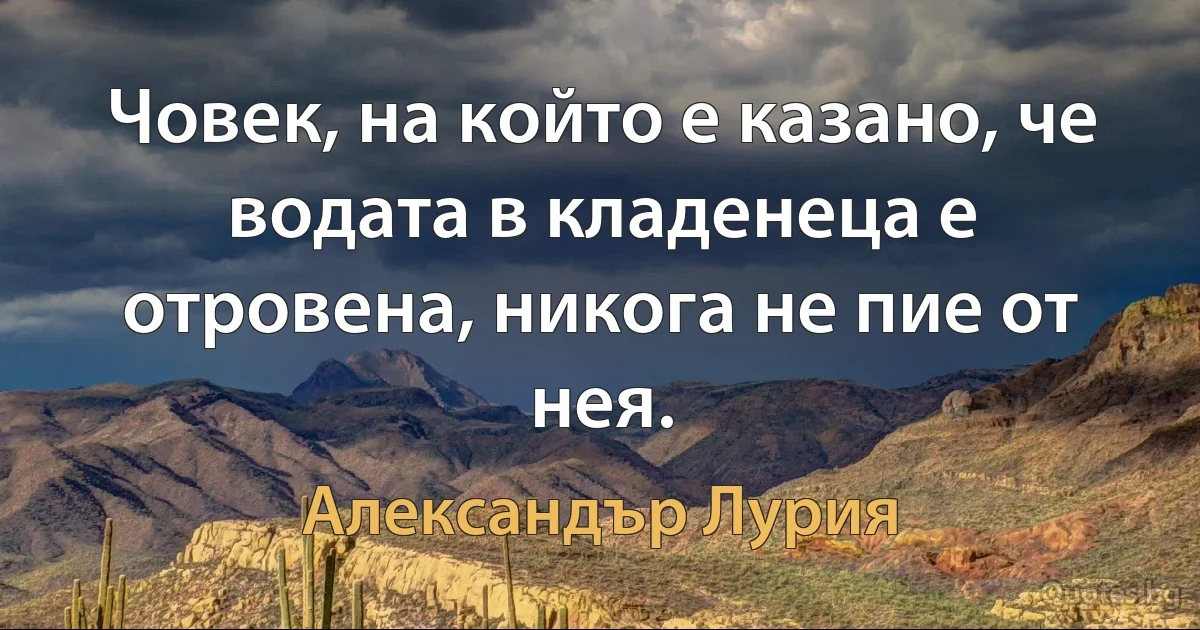 Човек, на който е казано, че водата в кладенеца е отровена, никога не пие от нея. (Александър Лурия)