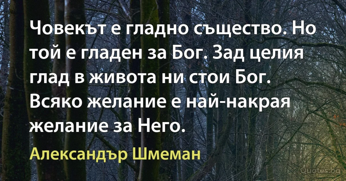 Човекът е гладно същество. Но той е гладен за Бог. Зад целия глад в живота ни стои Бог. Всяко желание е най-накрая желание за Него. (Александър Шмеман)