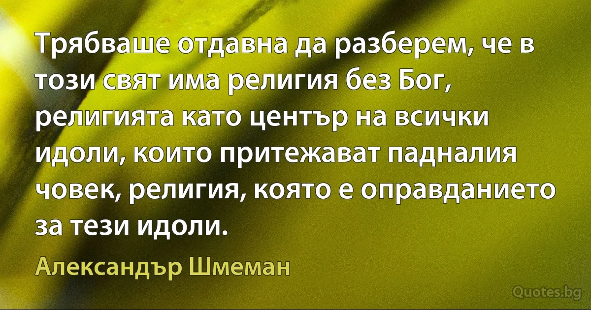 Трябваше отдавна да разберем, че в този свят има религия без Бог, религията като център на всички идоли, които притежават падналия човек, религия, която е оправданието за тези идоли. (Александър Шмеман)