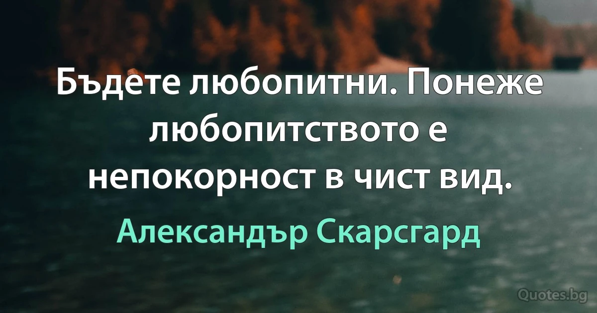 Бъдете любопитни. Понеже любопитството е непокорност в чист вид. (Александър Скарсгард)