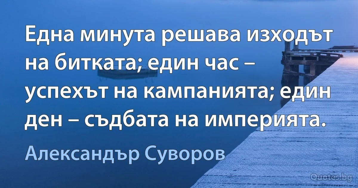 Една минута решава изходът на битката; един час – успехът на кампанията; един ден – съдбата на империята. (Александър Суворов)