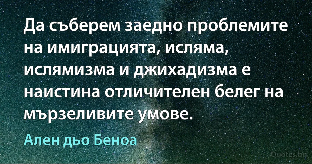 Да съберем заедно проблемите на имиграцията, исляма, ислямизма и джихадизма е наистина отличителен белег на мързеливите умове. (Ален дьо Беноа)