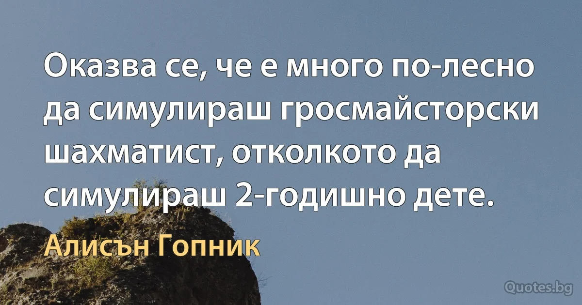 Оказва се, че е много по-лесно да симулираш гросмайсторски шахматист, отколкото да симулираш 2-годишно дете. (Алисън Гопник)