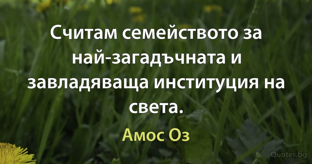 Считам семейството за най-загадъчната и завладяваща институция на света. (Амос Оз)