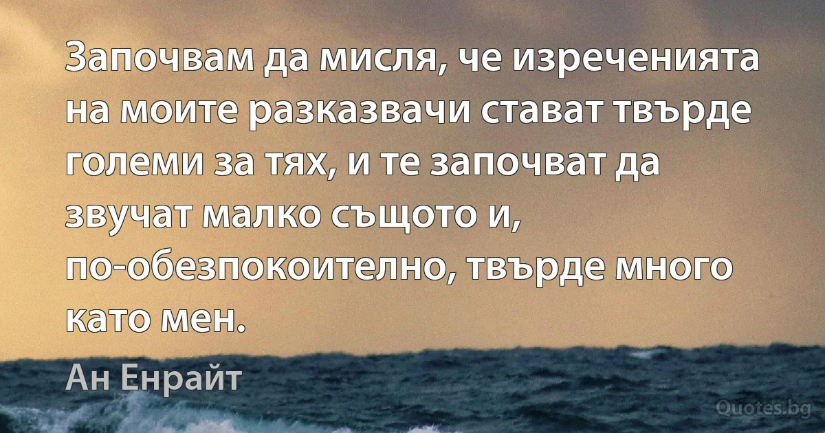 Започвам да мисля, че изреченията на моите разказвачи стават твърде големи за тях, и те започват да звучат малко същото и, по-обезпокоително, твърде много като мен. (Ан Енрайт)