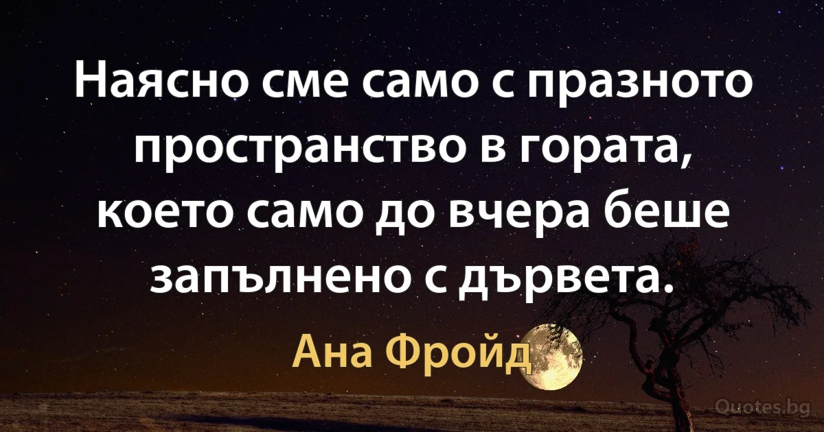 Наясно сме само с празното пространство в гората, което само до вчера беше запълнено с дървета. (Ана Фройд)