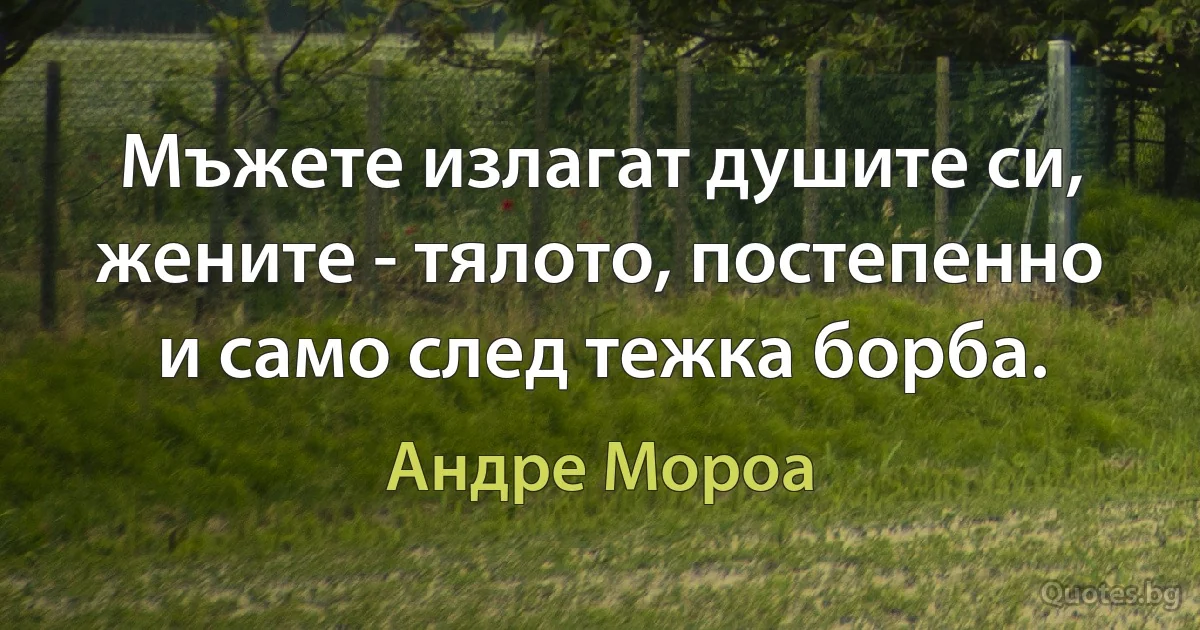 Мъжете излагат душите си, жените - тялото, постепенно и само след тежка борба. (Андре Мороа)