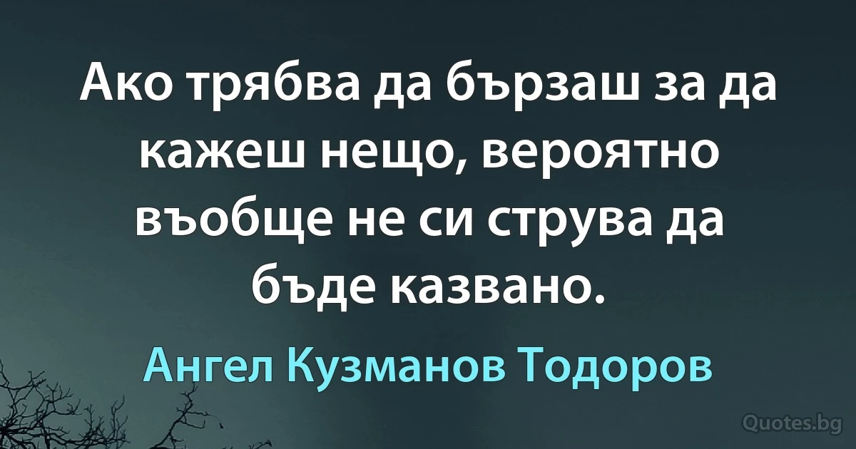 Ако трябва да бързаш за да кажеш нещо, вероятно въобще не си струва да бъде казвано. (Ангел Кузманов Тодоров)