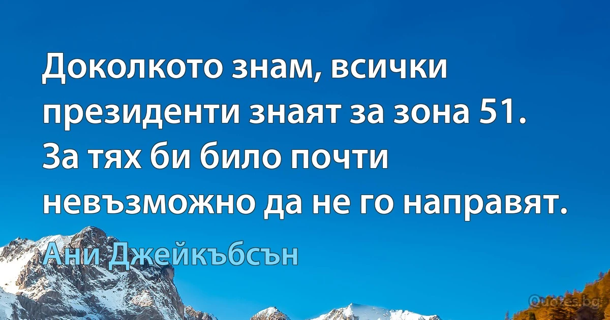 Доколкото знам, всички президенти знаят за зона 51. За тях би било почти невъзможно да не го направят. (Ани Джейкъбсън)