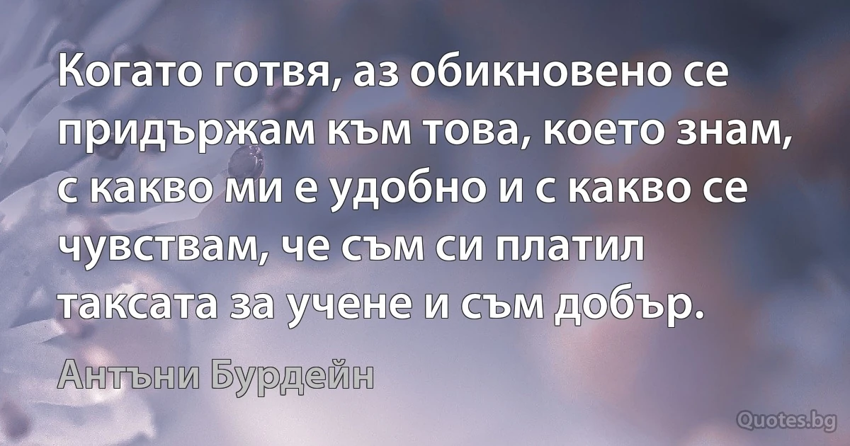 Когато готвя, аз обикновено се придържам към това, което знам, с какво ми е удобно и с какво се чувствам, че съм си платил таксата за учене и съм добър. (Антъни Бурдейн)