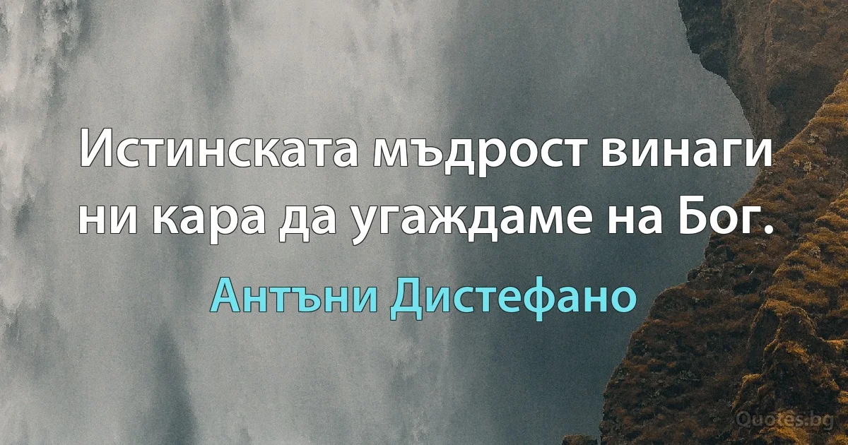 Истинската мъдрост винаги ни кара да угаждаме на Бог. (Антъни Дистефано)