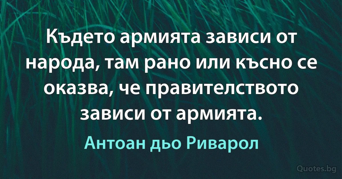 Където армията зависи от народа, там рано или късно се оказва, че правителството зависи от армията. (Антоан дьо Риварол)