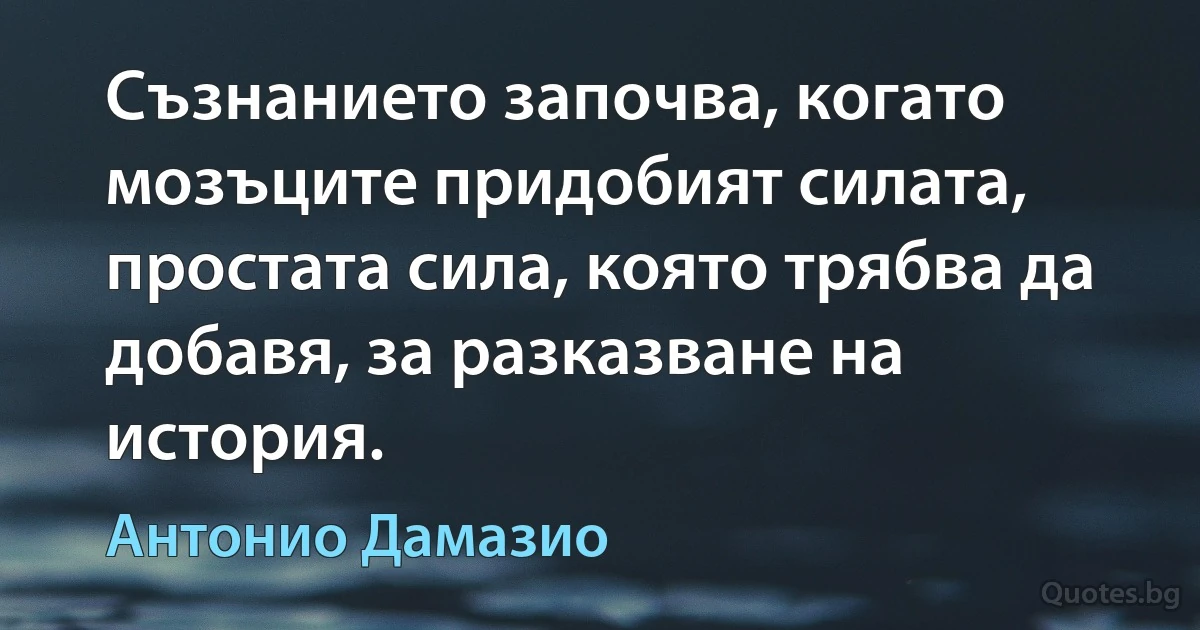 Съзнанието започва, когато мозъците придобият силата, простата сила, която трябва да добавя, за разказване на история. (Антонио Дамазио)