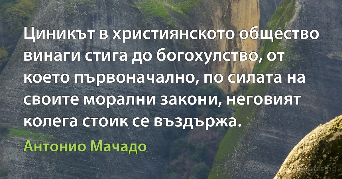 Циникът в християнското общество винаги стига до богохулство, от което първоначално, по силата на своите морални закони, неговият колега стоик се въздържа. (Антонио Мачадо)