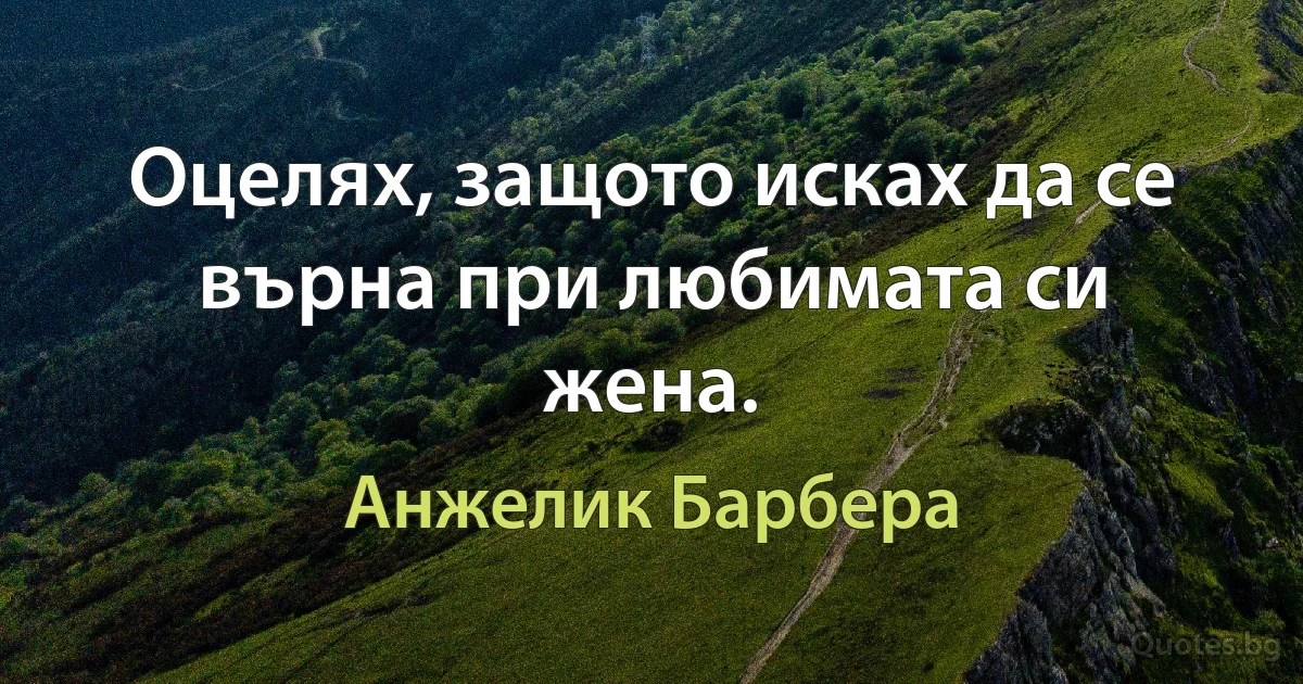 Оцелях, защото исках да се върна при любимата си жена. (Анжелик Барбера)