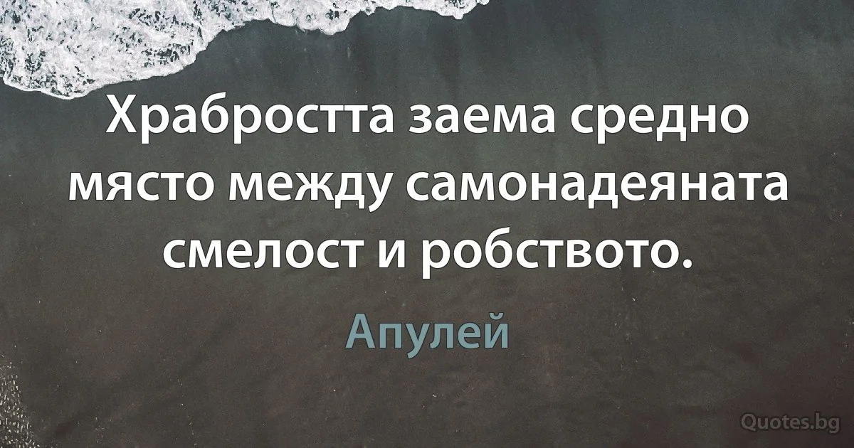 Храбростта заема средно място между самонадеяната смелост и робството. (Апулей)