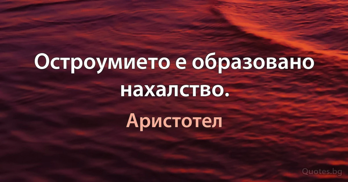 Остроумието е образовано нахалство. (Аристотел)