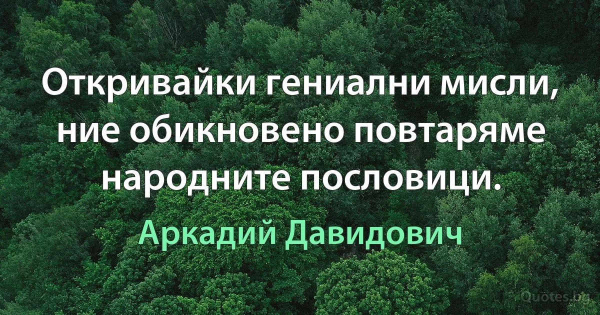 Откривайки гениални мисли, ние обикновено повтаряме народните пословици. (Аркадий Давидович)