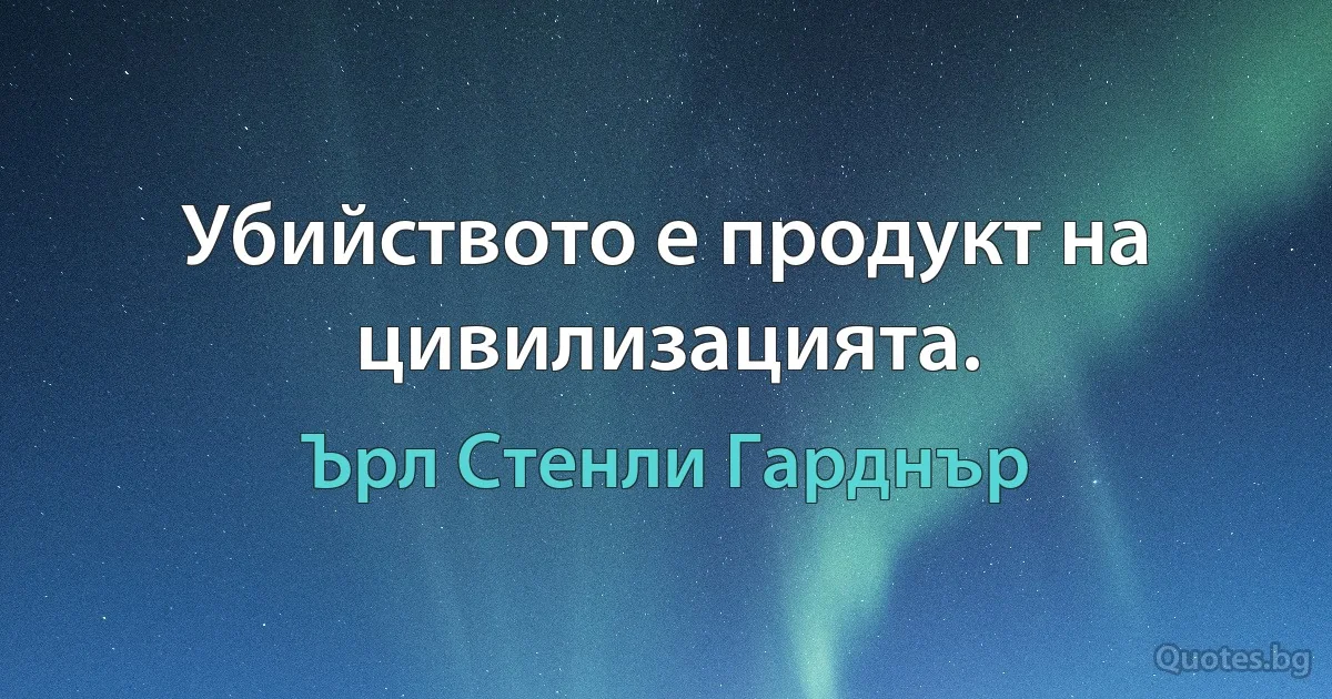 Убийството е продукт на цивилизацията. (Ърл Стенли Гарднър)