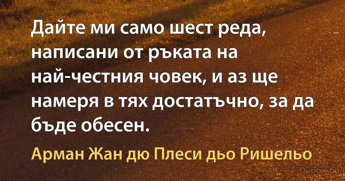 Дайте ми само шест реда, написани от ръката на най-честния човек, и аз ще намеря в тях достатъчно, за да бъде обесен. (Арман Жан дю Плеси дьо Ришельо)