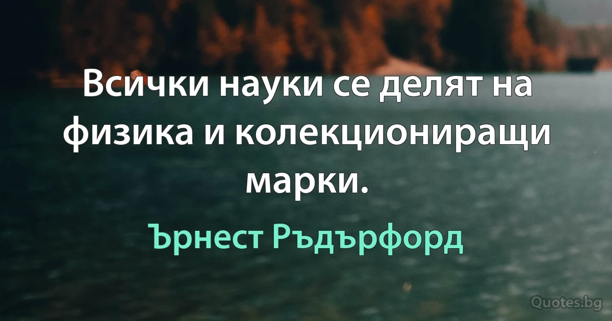 Всички науки се делят на физика и колекциониращи марки. (Ърнест Ръдърфорд)