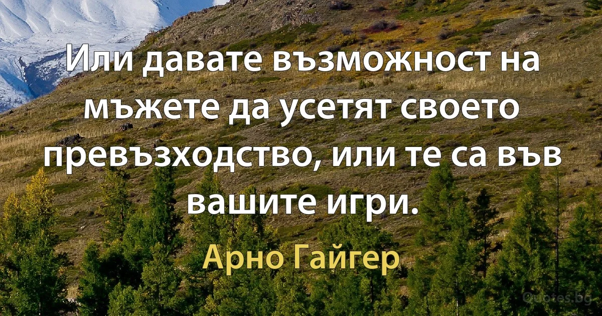 Или давате възможност на мъжете да усетят своето превъзходство, или те са във вашите игри. (Арно Гайгер)