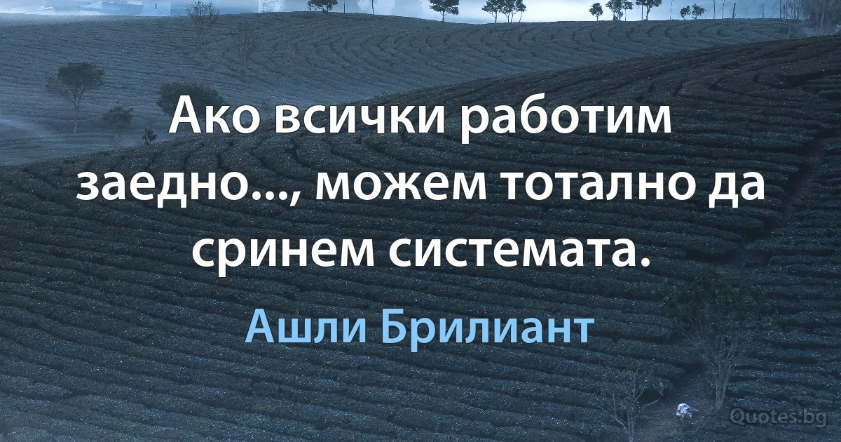 Ако всички работим заедно..., можем тотално да сринем системата. (Ашли Брилиант)