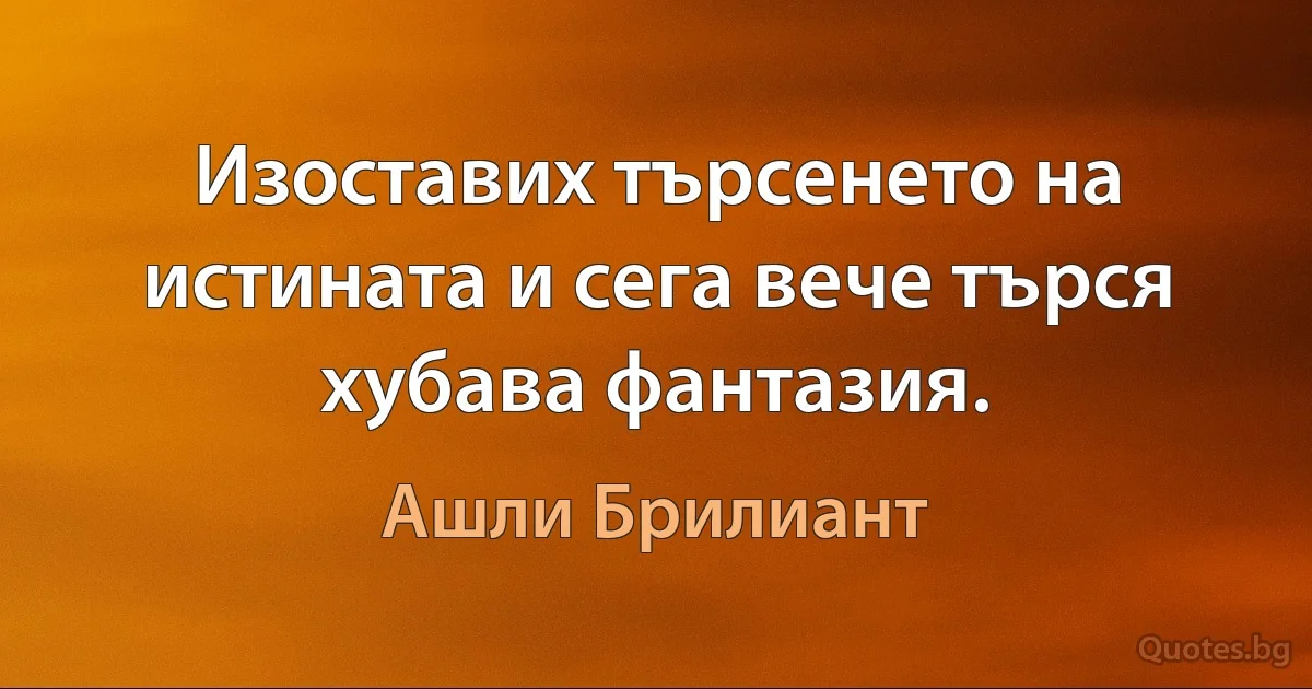 Изоставих търсенето на истината и сега вече търся хубава фантазия. (Ашли Брилиант)