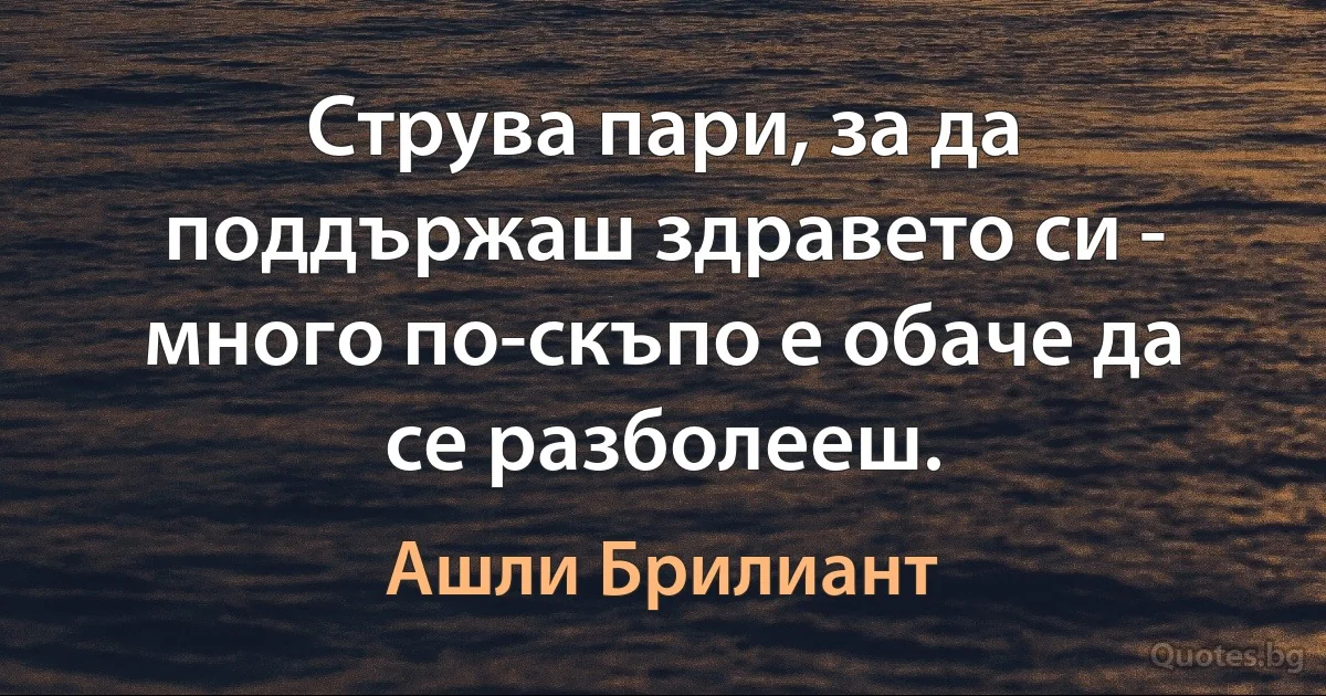 Струва пари, за да поддържаш здравето си - много по-скъпо е обаче да се разболееш. (Ашли Брилиант)