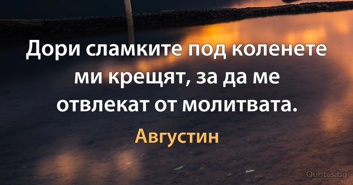 Дори сламките под коленете ми крещят, за да ме отвлекат от молитвата. (Августин)