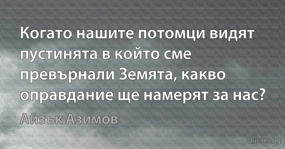 Когато нашите потомци видят пустинята в който сме превърнали Земята, какво оправдание ще намерят за нас? (Айзък Азимов)