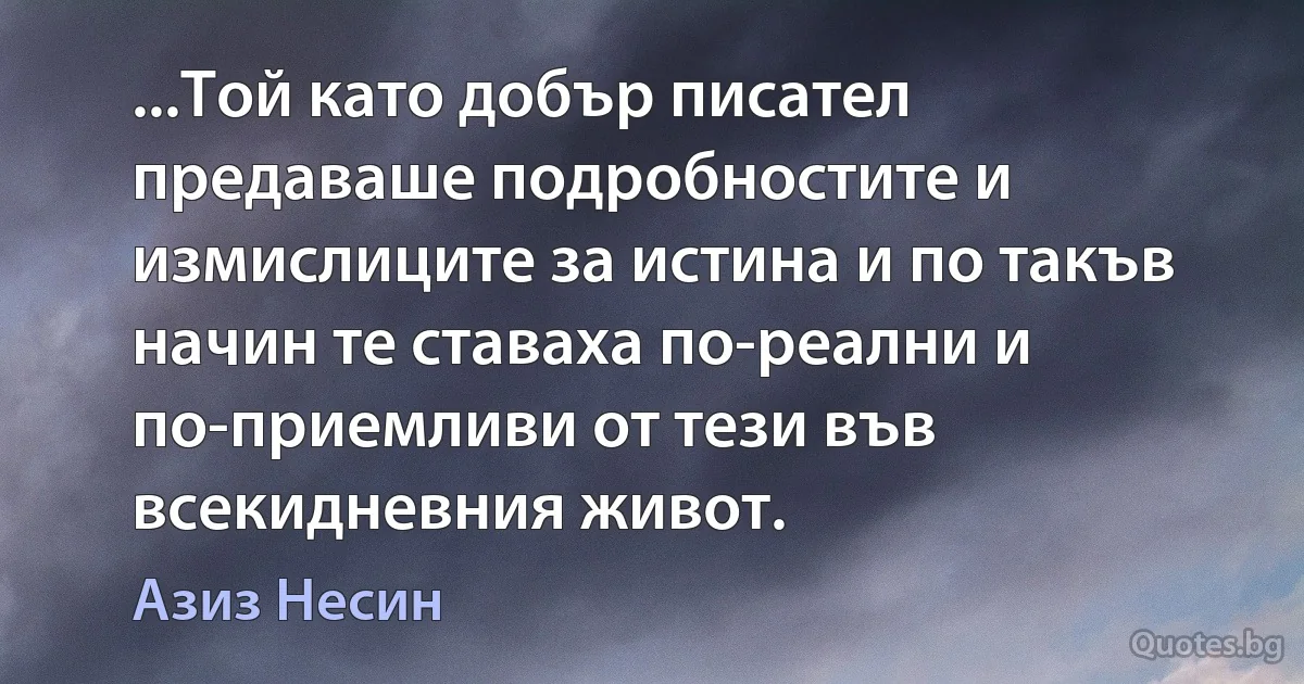 ...Той като добър писател предаваше подробностите и измислиците за истина и по такъв начин те ставаха по-реални и по-приемливи от тези във всекидневния живот. (Азиз Несин)