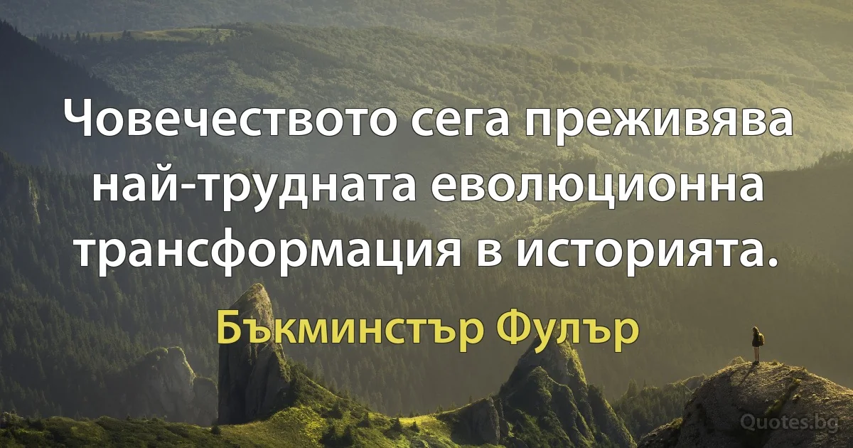 Човечеството сега преживява най-трудната еволюционна трансформация в историята. (Бъкминстър Фулър)