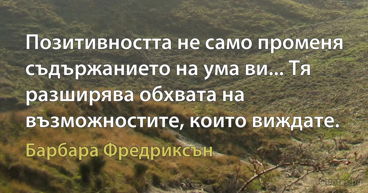 Позитивността не само променя съдържанието на ума ви... Тя разширява обхвата на възможностите, които виждате. (Барбара Фредриксън)