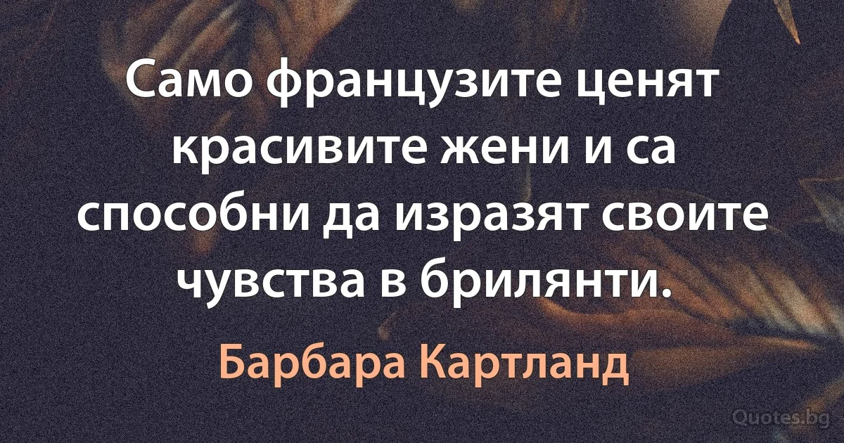 Само французите ценят красивите жени и са способни да изразят своите чувства в брилянти. (Барбара Картланд)