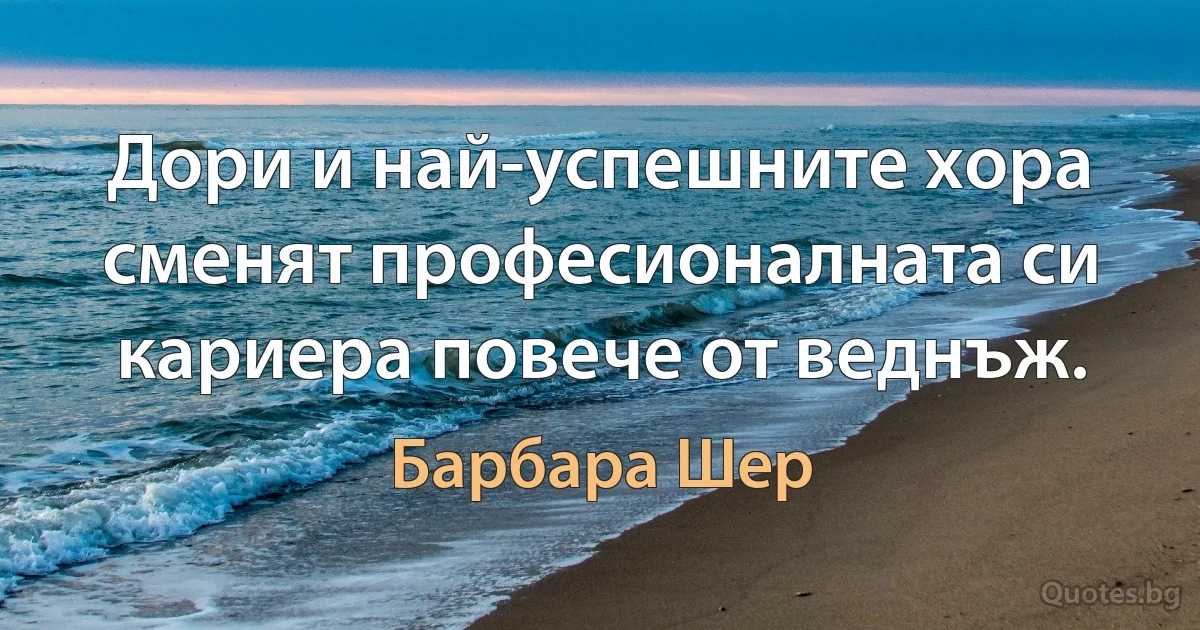 Дори и най-успешните хора сменят професионалната си кариера повече от веднъж. (Барбара Шер)