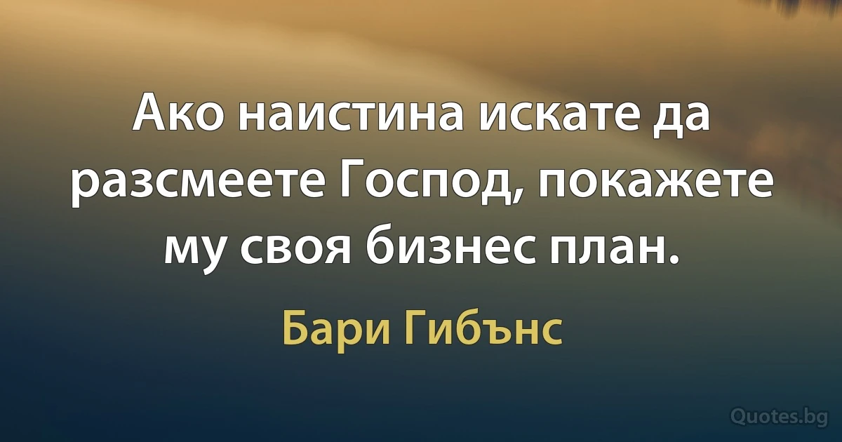 Ако наистина искате да разсмеете Господ, покажете му своя бизнес план. (Бари Гибънс)