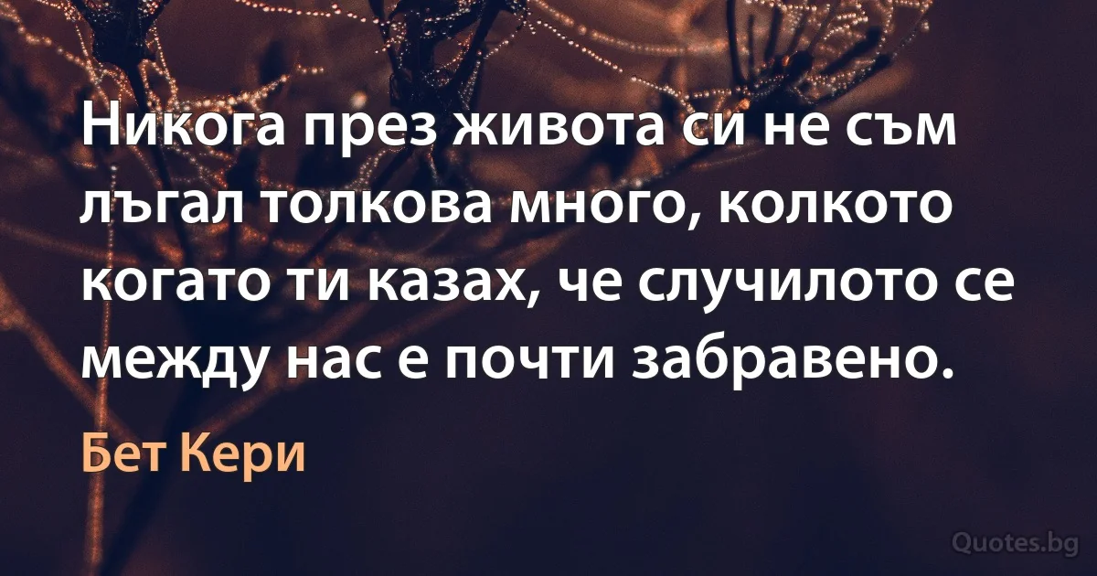 Никога през живота си не съм лъгал толкова много, колкото когато ти казах, че случилото се между нас е почти забравено. (Бет Кери)